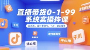 直播带货0~1~99系统实操课，自然流、微付费​起号、千川、随心推等，直播带货全链路完整逻辑-网创资源