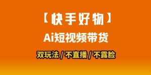 【快手好物】短视频带货，搬运拼接+数字人双玩法，操作简单，会玩手机就行-网创资源
