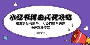 小红书博主成长攻略：精准定位与起号，人设打造与选题，快速涨粉变现-网创资源