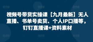 视频号带货实操课【25年7月最新】无人直播、书单号卖货、个人IP口播等，钉钉直播课+资料素材-网创资源