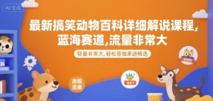 最新搞笑动物百科详细解说课程，蓝海赛道，流量非常大，轻松签独家进精选-网创资源