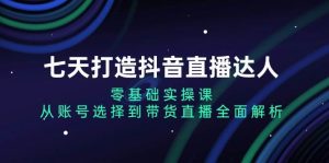 七天打造抖音直播达人：零基础实操课，从账号选择到带货直播全面解析-网创资源