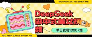 用DeepSeek制作中式美女视频，单日变现1k+，高质量作品引爆流量-网创资源