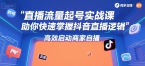 直播流量起号实战课，助你快速掌握抖音直播逻辑，高效启动商家自播-网创资源