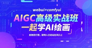 AIGC高级实战班，webui+comfyui，一起学AI绘画，别抱怨行情，聪明人已经站在风口上-网创资源