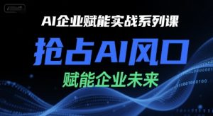 AI企业赋能实战系列课，抢占AI风口，赋能企业未来-网创资源