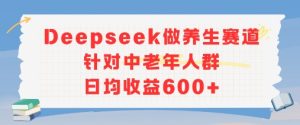 新玩法！Deepseek做养生赛道针对中老年人群，日均收益6张+-网创资源