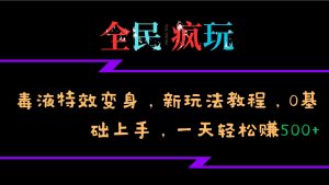 全民疯玩的毒液特效变身，新玩法教程，0基础上手，一天轻松赚500+-网创资源