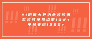 Ai田间乡野治愈视频，爆款视频单条点赞10W+，单日变现1000+-网创资源
