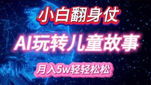 小白大翻身！靠AI玩转绘本故事，月入 5w+，轻松得很！-网创资源