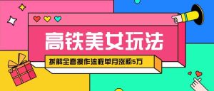 快手高铁美女视频涨粉秘籍：月增5万粉的AI创作与变现全攻略，拆解全套操作流程！-网创资源