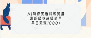 Ai制作英语阅读赛道，涨粉极快超级简单，单日变现1000+-网创资源