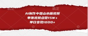Ai制作中国山水画视频，单条视频点赞15W+，单日变现1000+-网创资源