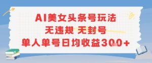 AI美女头条号玩法无违规无封号单人单号日均收益3张-网创资源