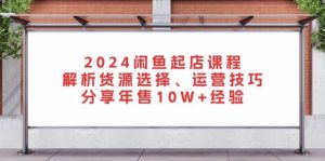 2024闲鱼起店课程：解析货源选择、运营技巧，分享年售10W+经验-网创资源