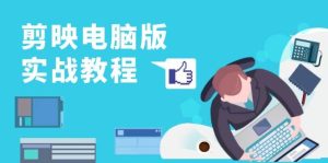 剪映电脑版实战教程，0基础打造短视频剪辑高手，详解功能、工具与实操案例-网创资源