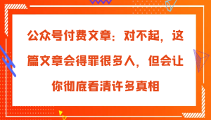 公众号付费文章：对不起，这篇文章会得罪很多人，但会让你彻底看清许多真相-网创资源