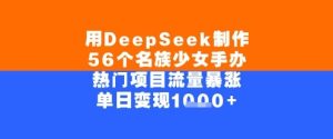 用DeepSeek制作56个名族少女手办，单日变现几张，热门项目流量暴涨-网创资源