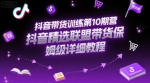 抖音带货训练第10期营，抖音精选联盟带货保姆级详细教程-网创资源