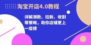 淘宝开店4.0教程，详解测款、拉新、收割等策略，助你店铺更上一层楼-网创资源