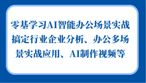 零基学习AI智能办公场景实战，搞定行业企业分析、办公多场景实战应用、AI制作视频等-网创资源