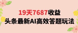 19天7687收益，头条最新AI高效答题玩法，新手小白可无脑上手操作-网创资源