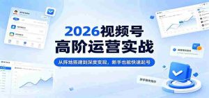 2026视频号高阶运营实战：从阵地搭建到深度变现，新手也能快速起号-网创资源