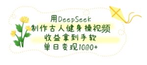 用DeepSeek制作古人健身操视频，收益拿到手软，单日变现几张-网创资源