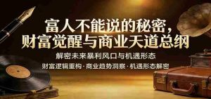 富人不能说的秘密，财富觉醒与商业天道总纲，解密未来暴利风口与机遇形态-网创资源