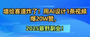 墙绘赛道炸了！用AI设计1条视频爆20W赞，2025最野副业！-网创资源