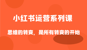 小红书运营系列课，思维的转变，是所有转变的开始-网创资源