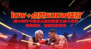 10W+点赞500W播放，用AI制作中国老头和外国拳王格斗视频，条条原创，快速涨粉变现-网创资源