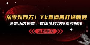 从零到百万！Tk直播间打造教程，涵盖小店运营、直播技巧及短视频制作-网创资源