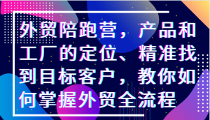 外贸陪跑营，产品和工厂的定位、精准找到目标客户，教你如何掌握外贸全流程-网创资源
