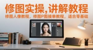 修图实操讲解教程，修图人像教程，修图P图接单教程，适合零基础-网创资源