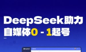 DeepSeek赋能自媒体0-1起号，从AI工具实操到变现[db:副标题]-网创资源