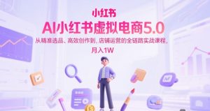 AI小红书虚拟电商5.0，从精准选品、高效创作到，店铺运营的全链路实战课程，月入1W（更新中）[db:副标题]-网创资源