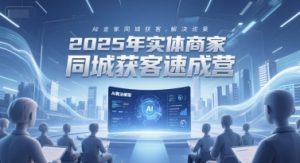 2025年实体商家同城获客速成营，同城企业AI获客全域解决方案-网创资源