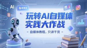 玩转AI自媒体实践大作战-自媒体教程，只讲干货-网创资源