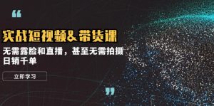 实战短视频带货课，无需露脸和直播，甚至无需拍摄，日销千单-网创资源