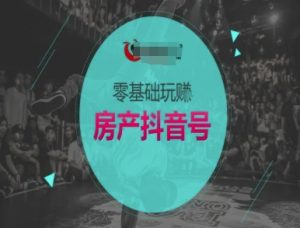 零基础玩转房产抖音号-抖音卖房教程-网创资源