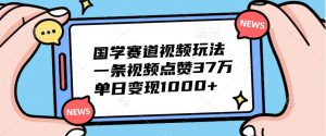 国学赛道视频玩法，一条视频点赞37万，单日变现1000+-网创资源