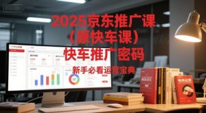 2025京东推广课（原快车课）解锁京东快车推广密码，新手必看运营宝典-网创资源