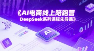 AI电商线上陪跑营，DeepSeek系列课程先导课-网创资源