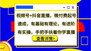 视频号+抖音直播，微付费起号速成，有基础有理论，有进阶有实操，手把手扶着你学直播-网创资源