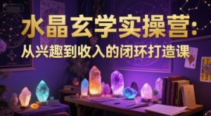 水晶玄学实操营：从兴趣到收入的闭环打造课-网创资源