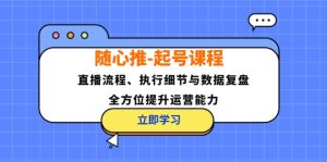 随心推起号课程：直播流程、执行细节与数据复盘，全方位提升运营能力-网创资源