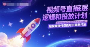 视频号直播底层逻辑和投放计划，短视频微付费撬短引最新打法-网创资源
