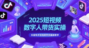 2025短视频数字人带货实操，抖音快手短视频带货最新教学-网创资源