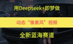 用Deepseek+即梦做，动态“像素风”视频，全新蓝海赛道-网创资源
